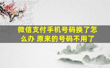 微信支付手机号码换了怎么办 原来的号码不用了